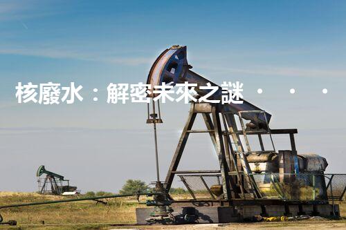 核廢水：解密未來之謎！